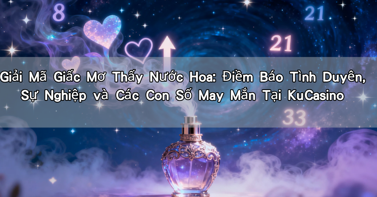 Giải Mã Giấc Mơ Thấy Nước Hoa: Điềm Báo Tình Duyên, Sự Nghiệp và Các Con Số May Mắn Tại KuCasino